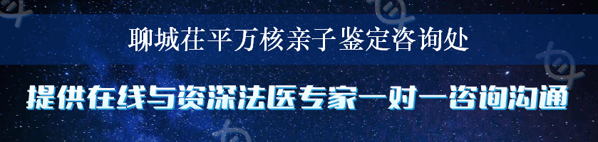 聊城茌平万核亲子鉴定咨询处